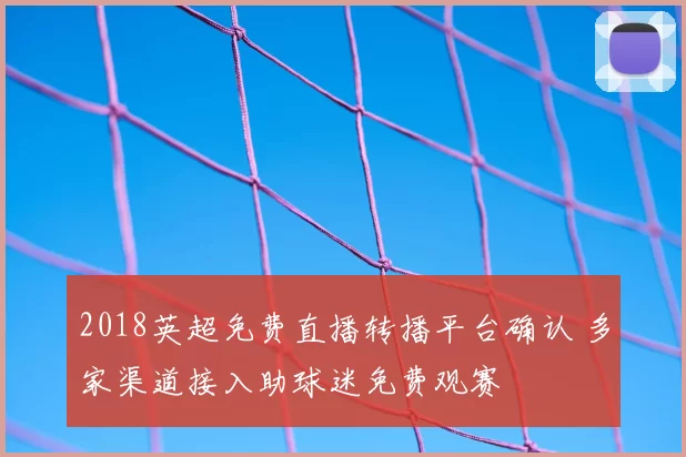 2018英超免费直播转播平台确认 多家渠道接入助球迷免费观赛