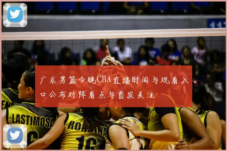 广东男篮今晚CBA直播时间与观看入口公布对阵看点与首发关注