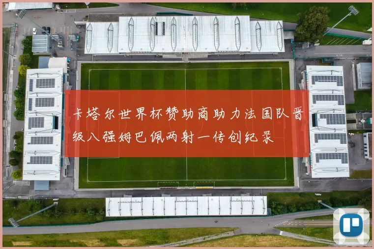 卡塔尔世界杯赞助商助力法国队晋级八强姆巴佩两射一传创纪录