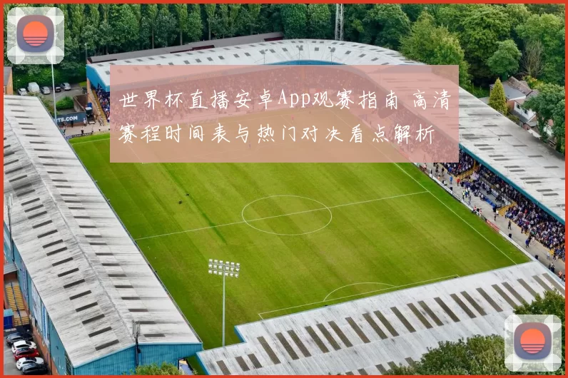 世界杯直播安卓App观赛指南 高清赛程时间表与热门对决看点解析