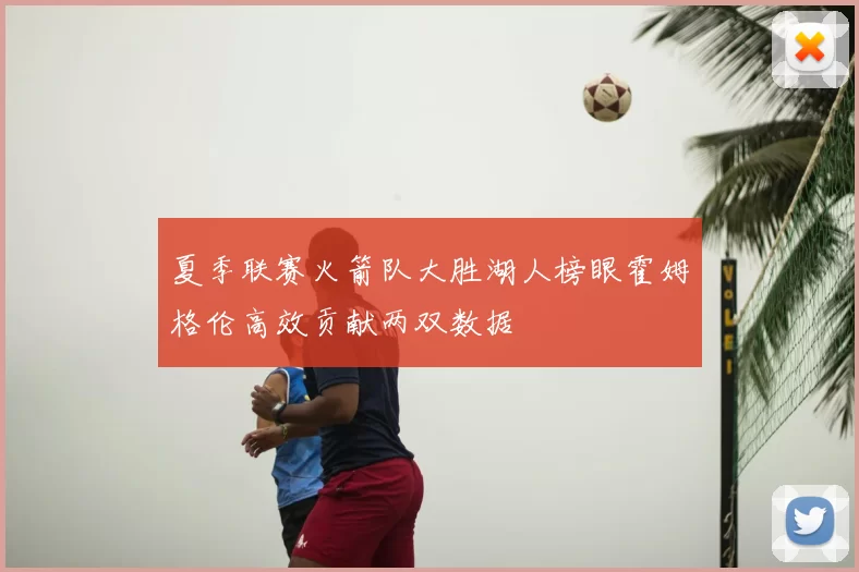 夏季联赛火箭队大胜湖人榜眼霍姆格伦高效贡献两双数据