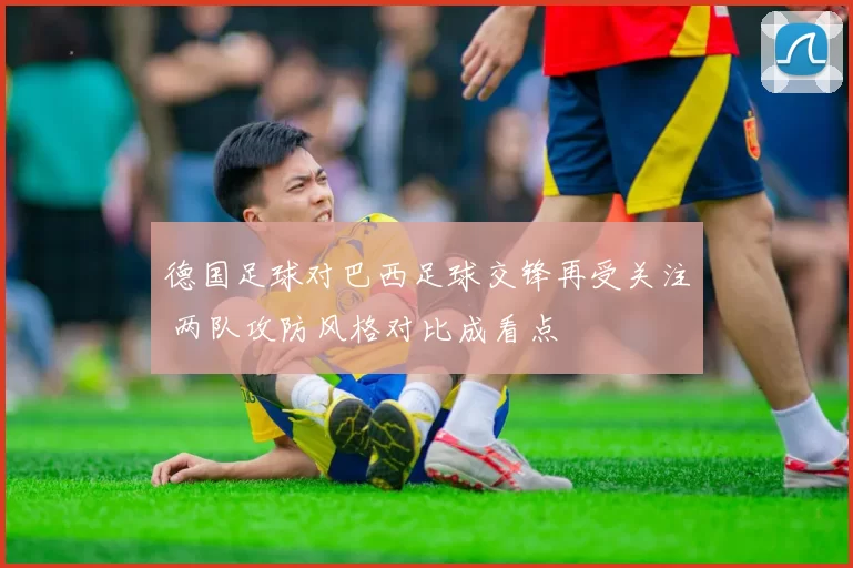德国足球对巴西足球交锋再受关注 两队攻防风格对比成看点