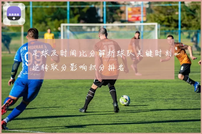 足球及时间比分解析球队关键时刻逆转取分影响积分排名