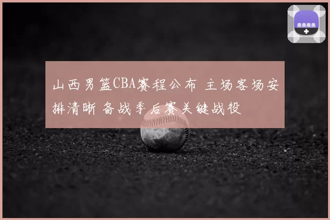 山西男篮CBA赛程公布 主场客场安排清晰 备战季后赛关键战役