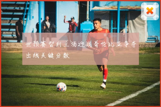 世预赛智利主场迎战哥伦比亚争夺出线关键分数