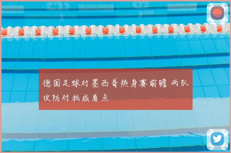 德国足球对墨西哥热身赛前瞻 两队攻防对抗成看点