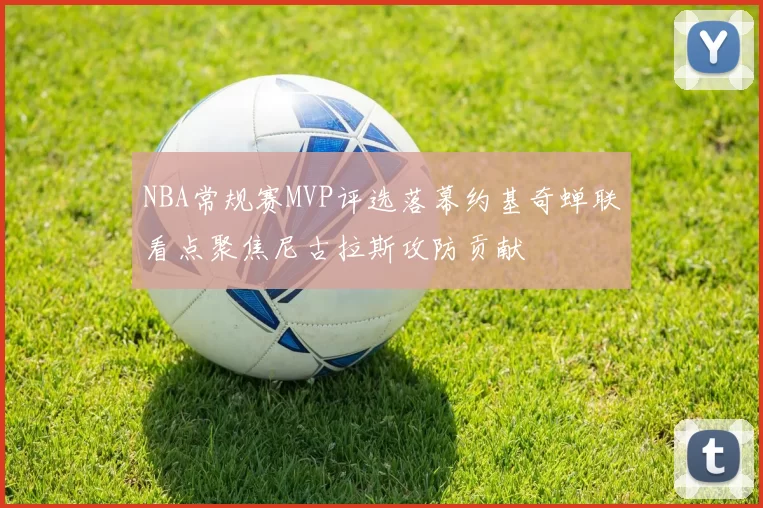 NBA常规赛MVP评选落幕约基奇蝉联看点聚焦尼古拉斯攻防贡献
