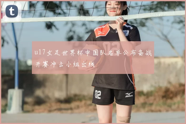 u17女足世界杯中国队名单公布备战开赛冲击小组出线