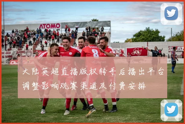 大陆英超直播版权转手后播出平台调整影响观赛渠道及付费安排