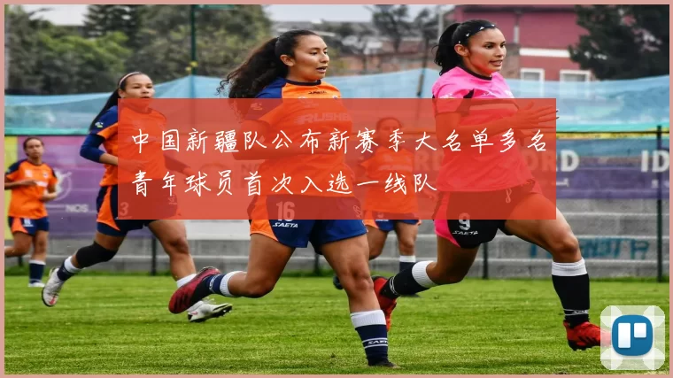 中国新疆队公布新赛季大名单多名青年球员首次入选一线队