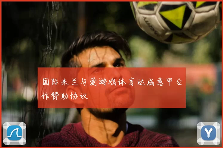 国际米兰与爱游戏体育达成意甲合作赞助协议