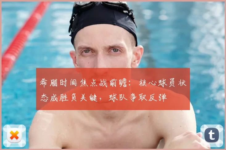 希腊时间焦点战前瞻：核心球员状态成胜负关键，球队争取反弹