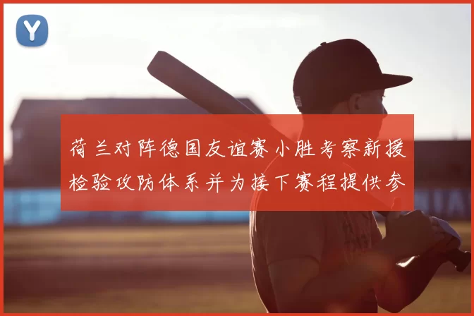 荷兰对阵德国友谊赛小胜考察新援检验攻防体系并为接下赛程提供参考