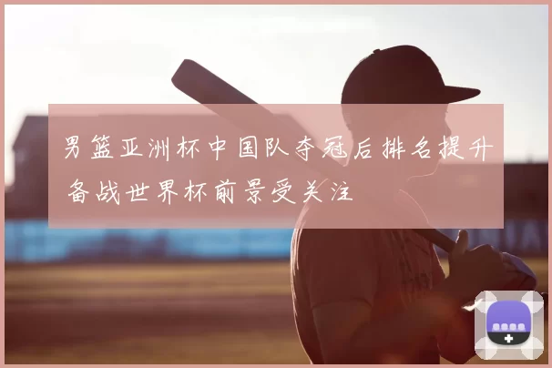 男篮亚洲杯中国队夺冠后排名提升 备战世界杯前景受关注