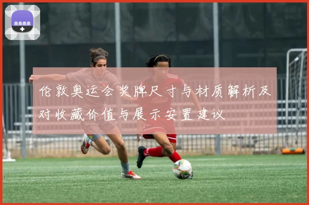 伦敦奥运会奖牌尺寸与材质解析及对收藏价值与展示安置建议