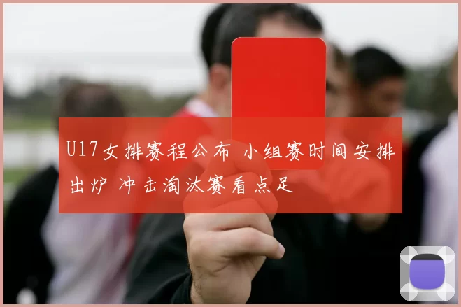 U17女排赛程公布 小组赛时间安排出炉 冲击淘汰赛看点足