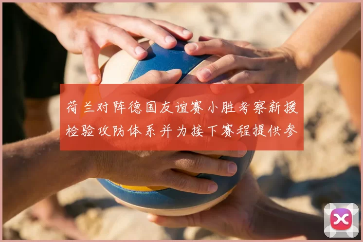 荷兰对阵德国友谊赛小胜考察新援检验攻防体系并为接下赛程提供参考