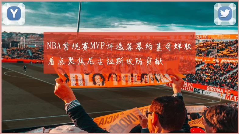 NBA常规赛MVP评选落幕约基奇蝉联看点聚焦尼古拉斯攻防贡献