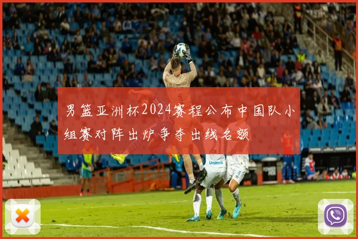 男篮亚洲杯2024赛程公布中国队小组赛对阵出炉争夺出线名额