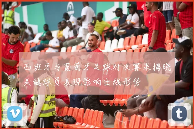 西班牙与葡萄牙足球对决赛果揭晓关键球员表现影响出线形势