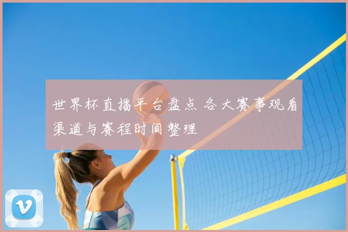 世界杯直播平台盘点 各大赛事观看渠道与赛程时间整理