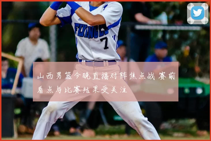 山西男篮今晚直播对阵焦点战 赛前看点与比赛结果受关注