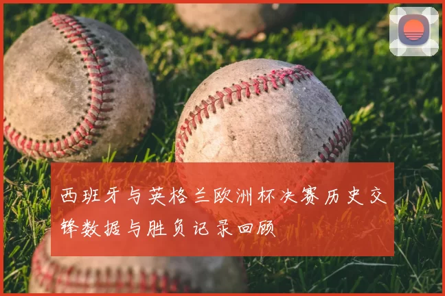 西班牙与英格兰欧洲杯决赛历史交锋数据与胜负记录回顾