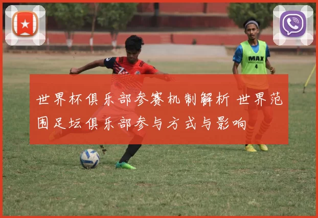 世界杯俱乐部参赛机制解析 世界范围足坛俱乐部参与方式与影响