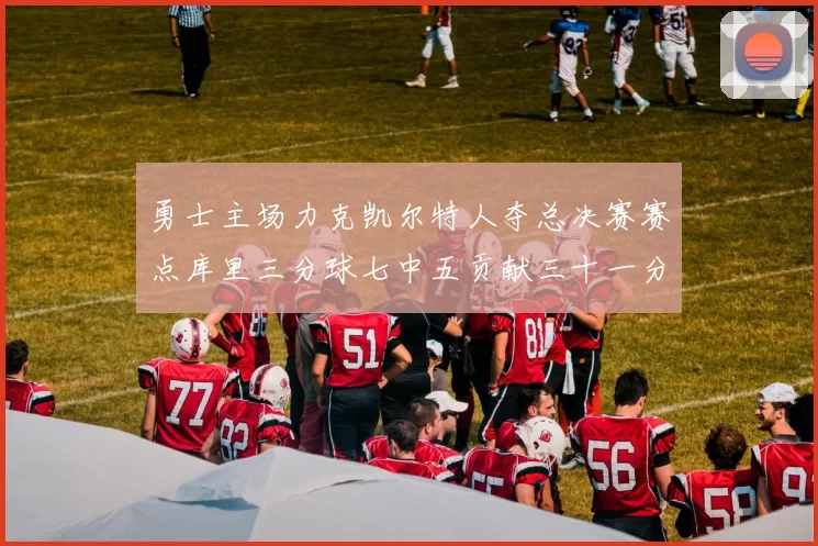 勇士主场力克凯尔特人夺总决赛赛点库里三分球七中五贡献三十一分