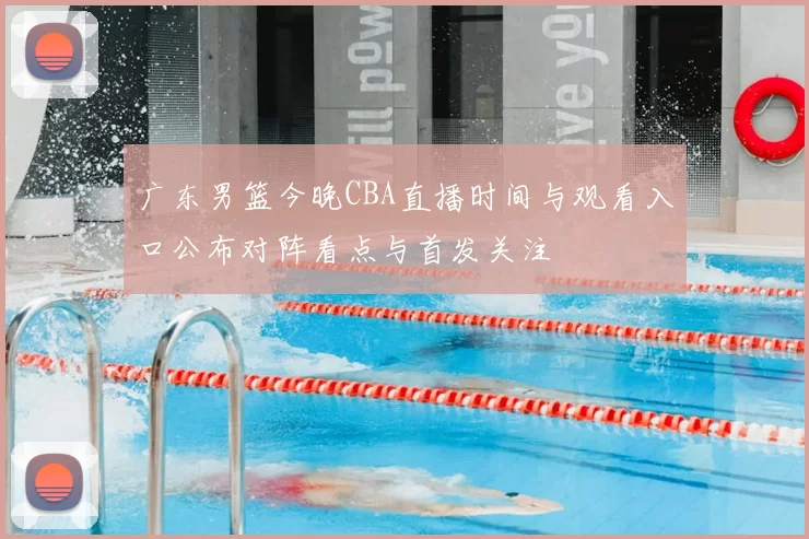 广东男篮今晚CBA直播时间与观看入口公布对阵看点与首发关注