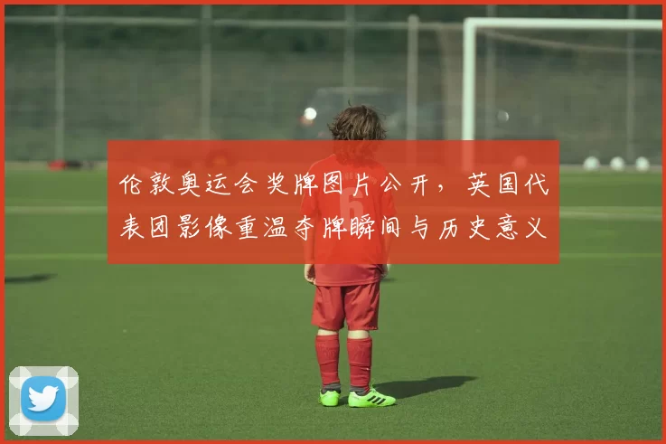 伦敦奥运会奖牌图片公开，英国代表团影像重温夺牌瞬间与历史意义