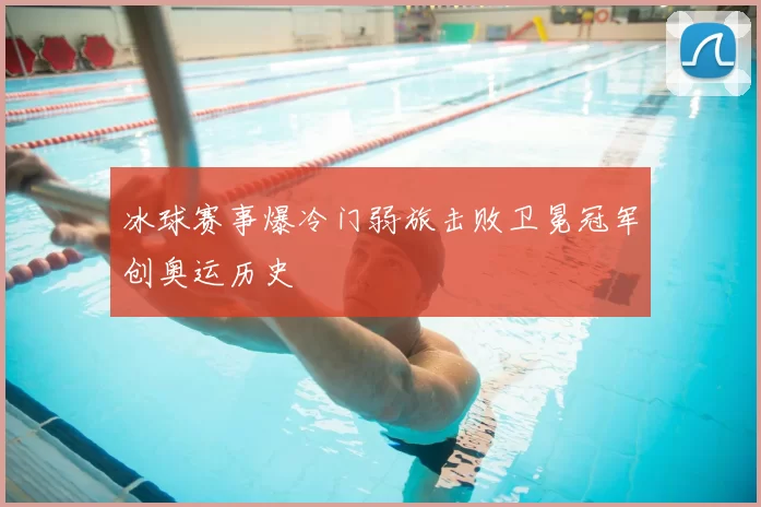 冰球赛事爆冷门弱旅击败卫冕冠军创奥运历史