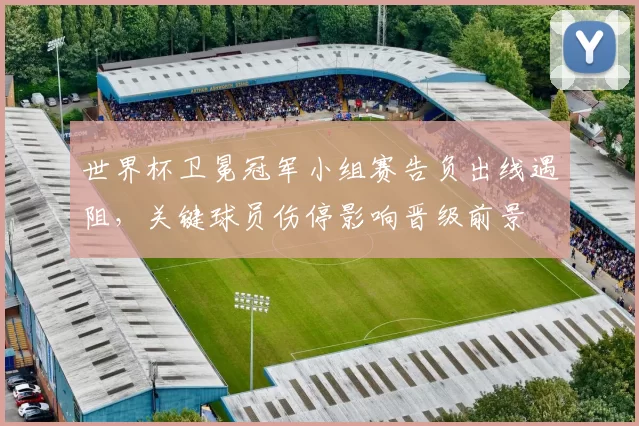 世界杯卫冕冠军小组赛告负出线遇阻，关键球员伤停影响晋级前景