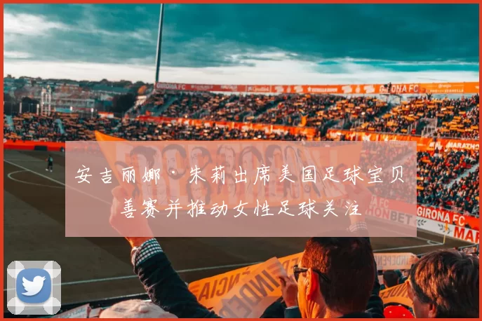 安吉丽娜·朱莉出席美国足球宝贝慈善赛并推动女性足球关注