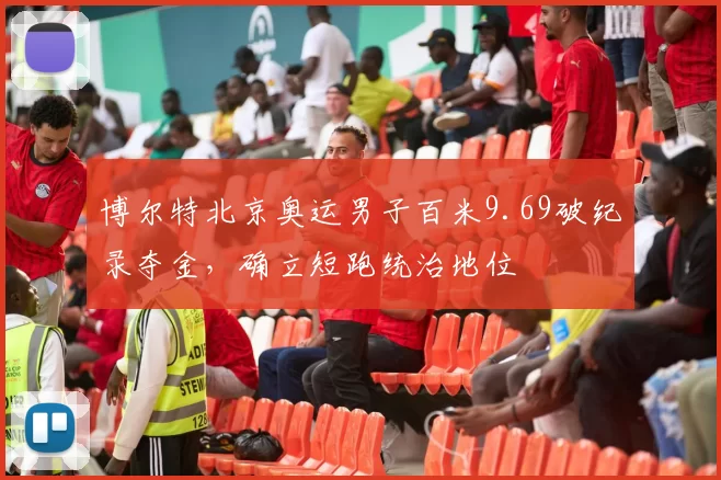 博尔特北京奥运男子百米9.69破纪录夺金，确立短跑统治地位