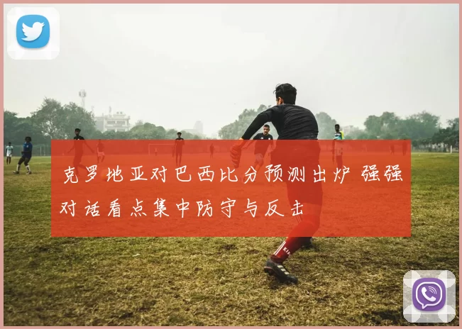 克罗地亚对巴西比分预测出炉 强强对话看点集中防守与反击