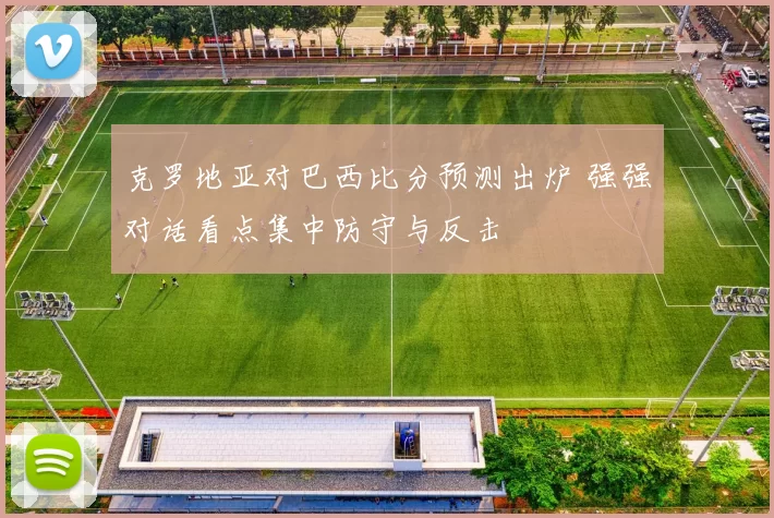 克罗地亚对巴西比分预测出炉 强强对话看点集中防守与反击