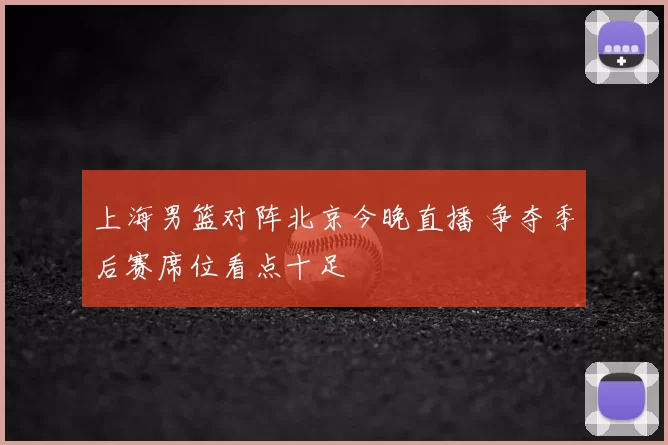 上海男篮对阵北京今晚直播 争夺季后赛席位看点十足