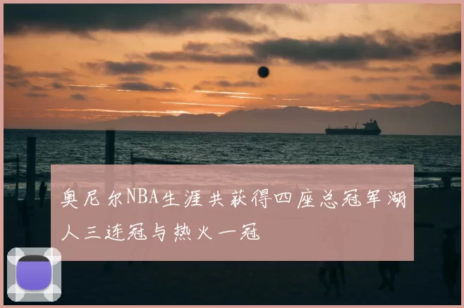 奥尼尔NBA生涯共获得四座总冠军湖人三连冠与热火一冠