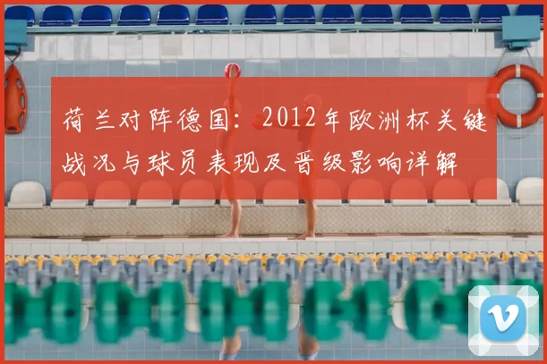 荷兰对阵德国：2012年欧洲杯关键战况与球员表现及晋级影响详解