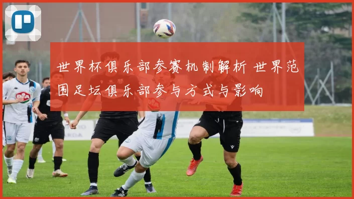 世界杯俱乐部参赛机制解析 世界范围足坛俱乐部参与方式与影响