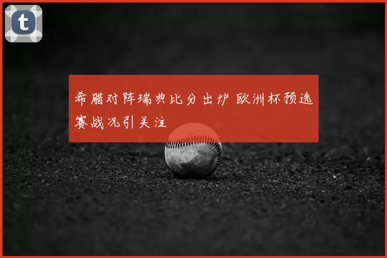 希腊对阵瑞典比分出炉 欧洲杯预选赛战况引关注