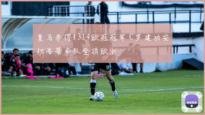 皇马夺得1314欧冠冠军 C罗建功安切洛蒂率队登顶欧洲
