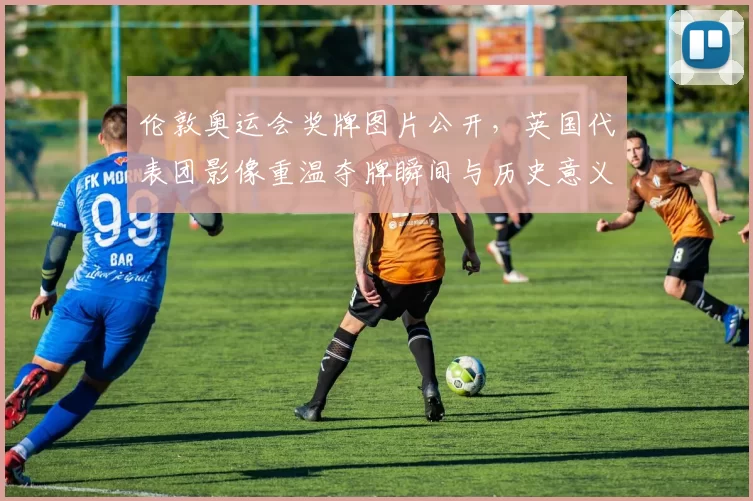 伦敦奥运会奖牌图片公开，英国代表团影像重温夺牌瞬间与历史意义