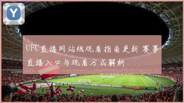 UFC直播网站线观看指南更新 赛事直播入口与观看方式解析
