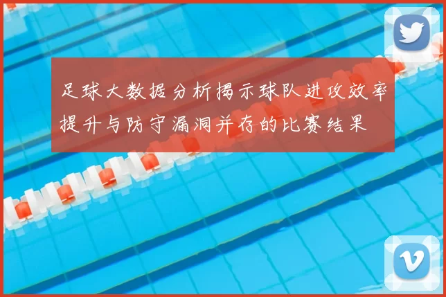 足球大数据分析揭示球队进攻效率提升与防守漏洞并存的比赛结果