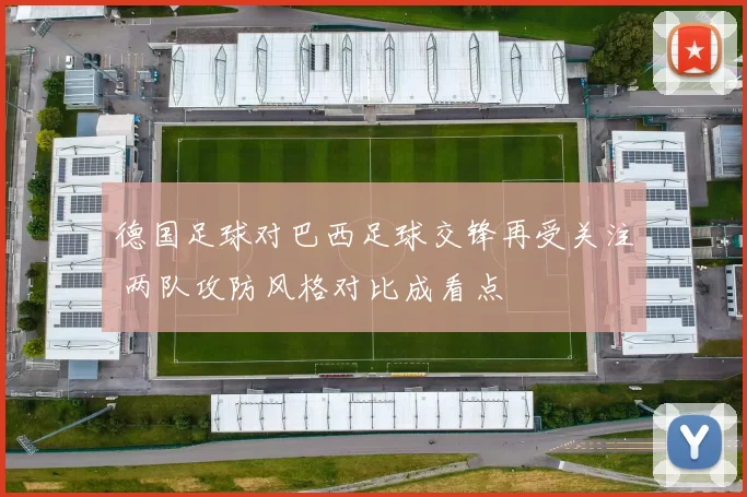 德国足球对巴西足球交锋再受关注 两队攻防风格对比成看点