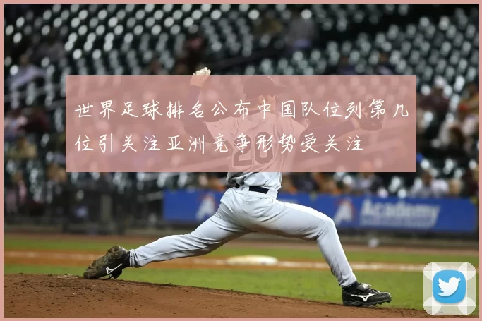 世界足球排名公布中国队位列第几位引关注亚洲竞争形势受关注