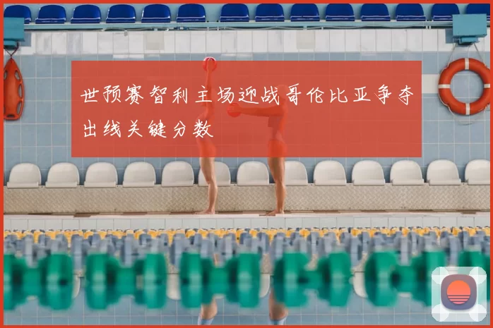 世预赛智利主场迎战哥伦比亚争夺出线关键分数