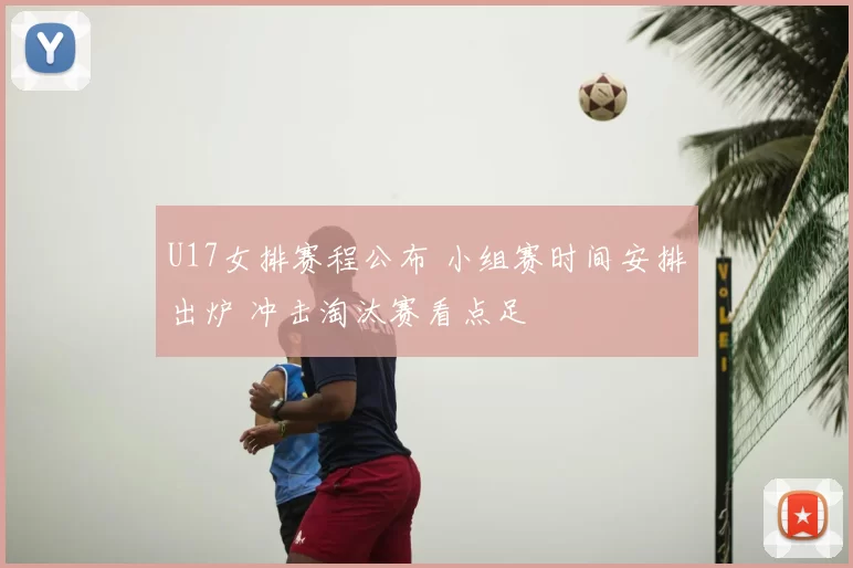 U17女排赛程公布 小组赛时间安排出炉 冲击淘汰赛看点足